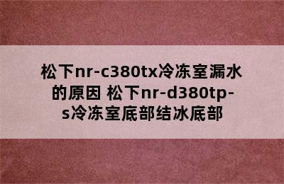 松下nr-c380tx冷冻室漏水的原因 松下nr-d380tp-s冷冻室底部结冰底部